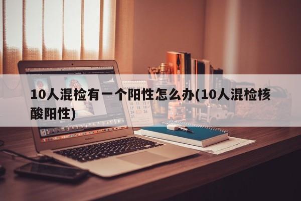 10人混检有一个阳性怎么办(10人混检核酸阳性)