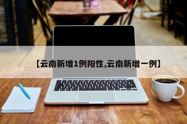 【云南新增1例阳性,云南新增一例】