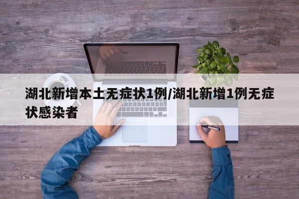 湖北新增本土无症状1例/湖北新增1例无症状感染者