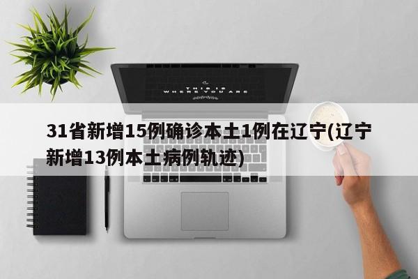 31省新增15例确诊本土1例在辽宁(辽宁新增13例本土病例轨迹)