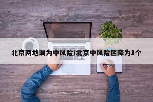 北京两地调为中风险/北京中风险区降为1个