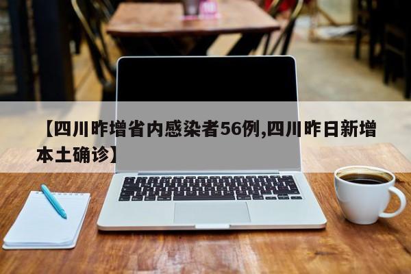【四川昨增省内感染者56例,四川昨日新增本土确诊】