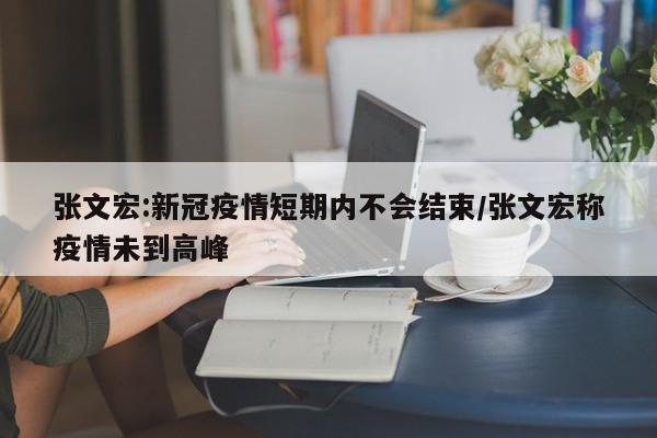 张文宏:新冠疫情短期内不会结束/张文宏称疫情未到高峰