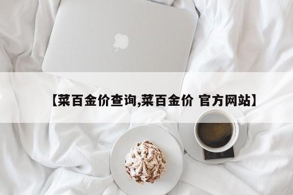 【菜百金价查询,菜百金价 官方网站】