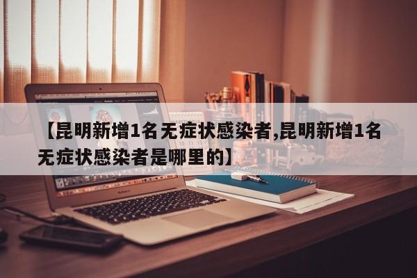 【昆明新增1名无症状感染者,昆明新增1名无症状感染者是哪里的】