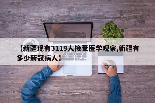 【新疆现有3119人接受医学观察,新疆有多少新冠病人】