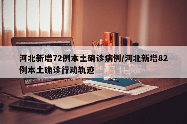 河北新增72例本土确诊病例/河北新增82例本土确诊行动轨迹