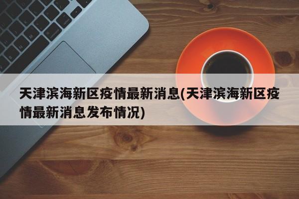 天津滨海新区疫情最新消息(天津滨海新区疫情最新消息发布情况)