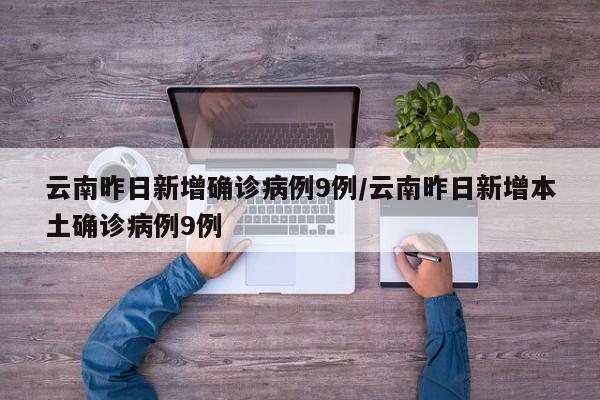 云南昨日新增确诊病例9例/云南昨日新增本土确诊病例9例