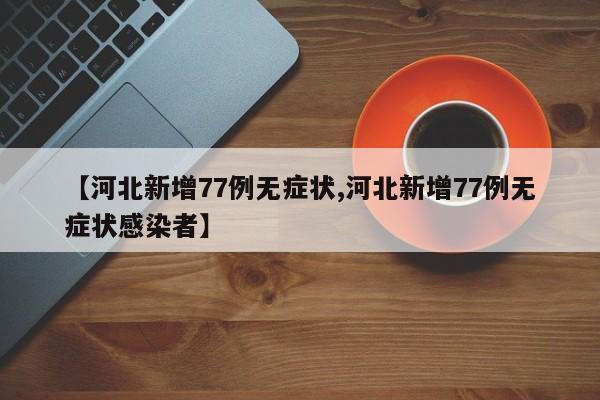 【河北新增77例无症状,河北新增77例无症状感染者】