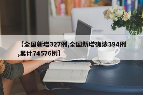 【全国新增327例,全国新增确诊394例,累计74576例】