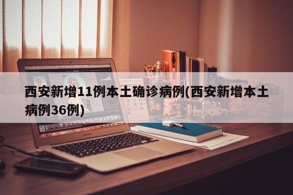西安新增11例本土确诊病例(西安新增本土病例36例)