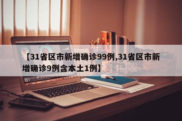 【31省区市新增确诊99例,31省区市新增确诊9例含本土1例】