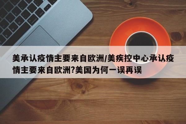 美承认疫情主要来自欧洲/美疾控中心承认疫情主要来自欧洲?美国为何一误再误