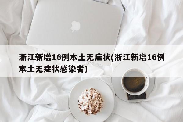 浙江新增16例本土无症状(浙江新增16例本土无症状感染者)