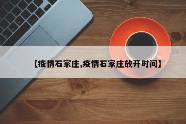 【疫情石家庄,疫情石家庄放开时间】