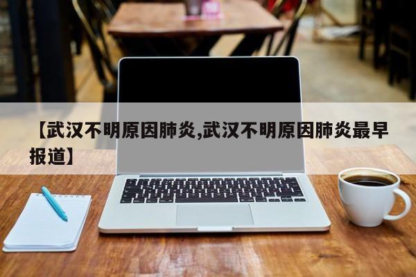 【武汉不明原因肺炎,武汉不明原因肺炎最早报道】