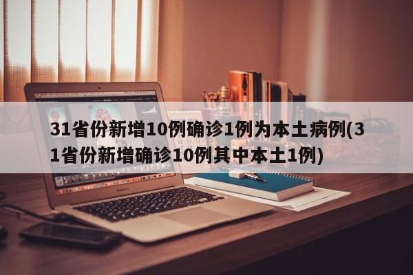 31省份新增10例确诊1例为本土病例(31省份新增确诊10例其中本土1例)
