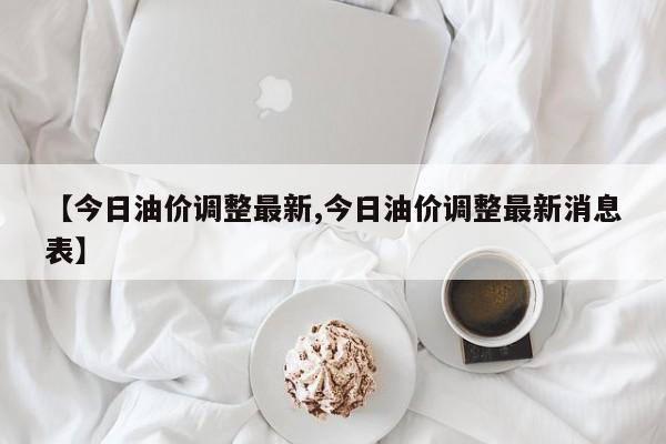 【今日油价调整最新,今日油价调整最新消息表】