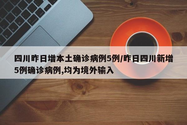 四川昨日增本土确诊病例5例/昨日四川新增5例确诊病例,均为境外输入