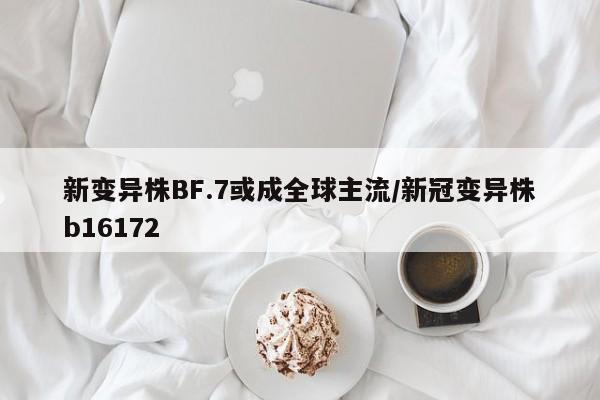 新变异株BF.7或成全球主流/新冠变异株b16172