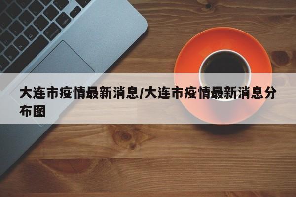大连市疫情最新消息/大连市疫情最新消息分布图