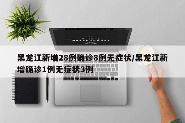 黑龙江新增28例确诊8例无症状/黑龙江新增确诊1例无症状3例
