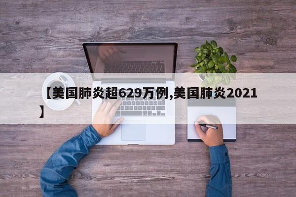 【美国肺炎超629万例,美国肺炎2021】