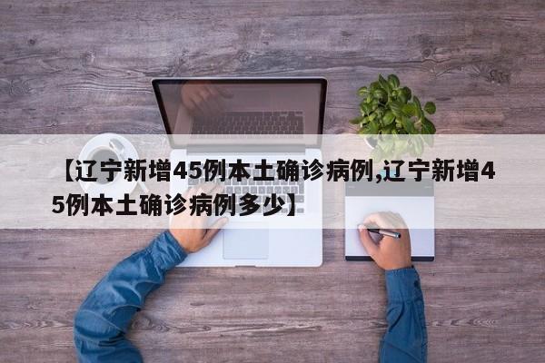 【辽宁新增45例本土确诊病例,辽宁新增45例本土确诊病例多少】