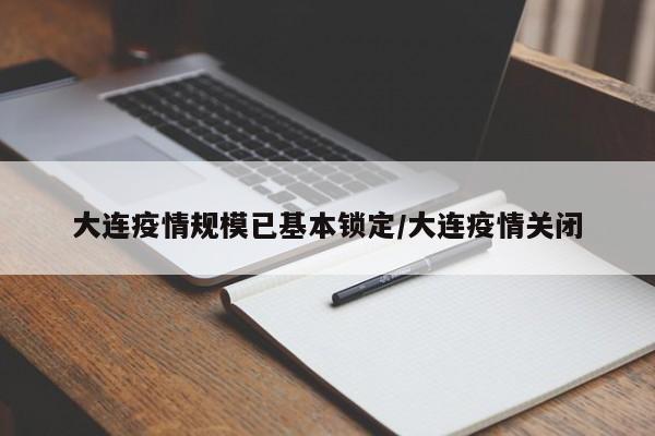 大连疫情规模已基本锁定/大连疫情关闭