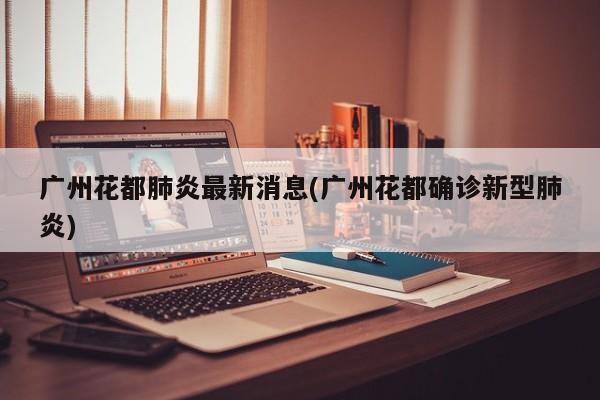 广州花都肺炎最新消息(广州花都确诊新型肺炎)