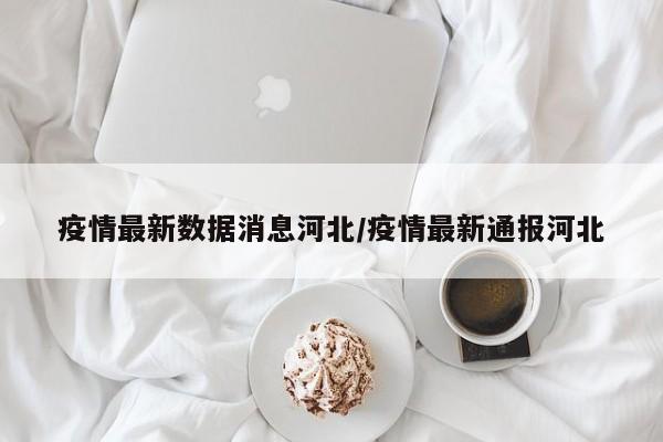 疫情最新数据消息河北/疫情最新通报河北