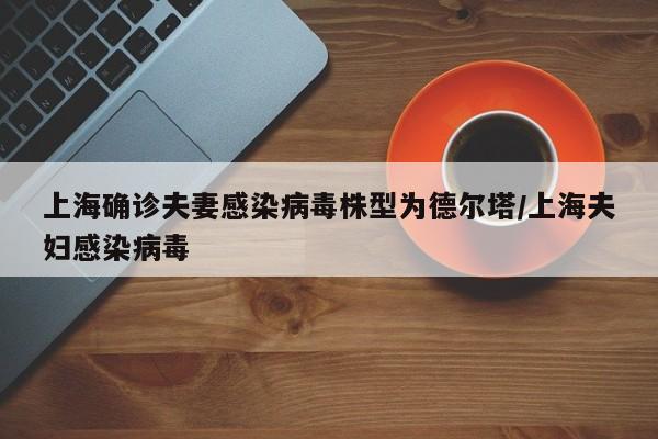 上海确诊夫妻感染病毒株型为德尔塔/上海夫妇感染病毒