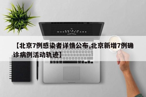 【北京7例感染者详情公布,北京新增7例确诊病例活动轨迹】