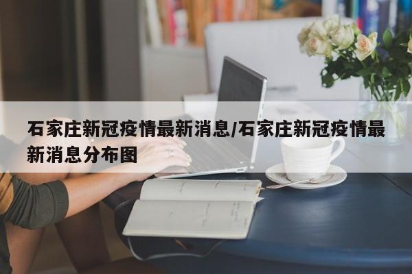 石家庄新冠疫情最新消息/石家庄新冠疫情最新消息分布图