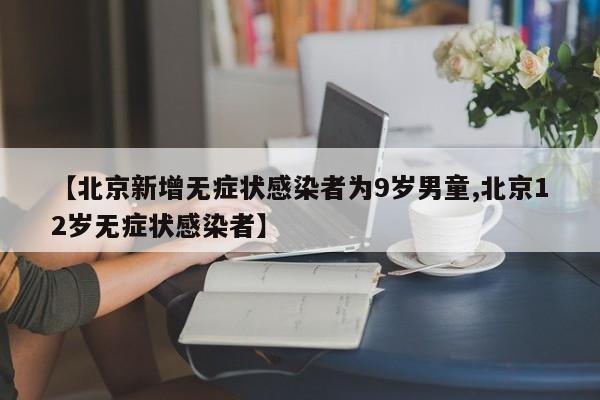 【北京新增无症状感染者为9岁男童,北京12岁无症状感染者】