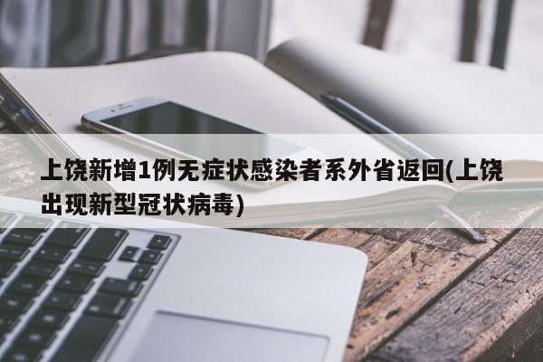 上饶新增1例无症状感染者系外省返回(上饶出现新型冠状病毒)