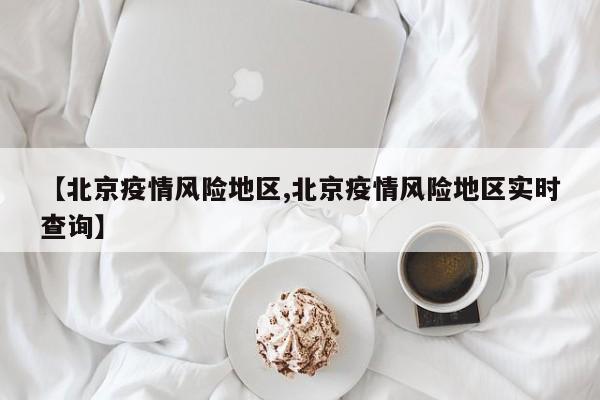 【北京疫情风险地区,北京疫情风险地区实时查询】