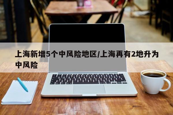 上海新增5个中风险地区/上海再有2地升为中风险