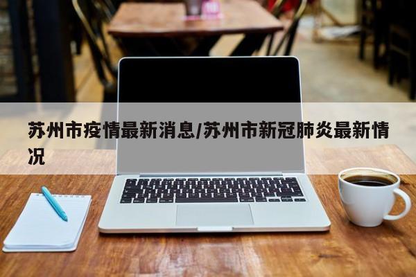 苏州市疫情最新消息/苏州市新冠肺炎最新情况