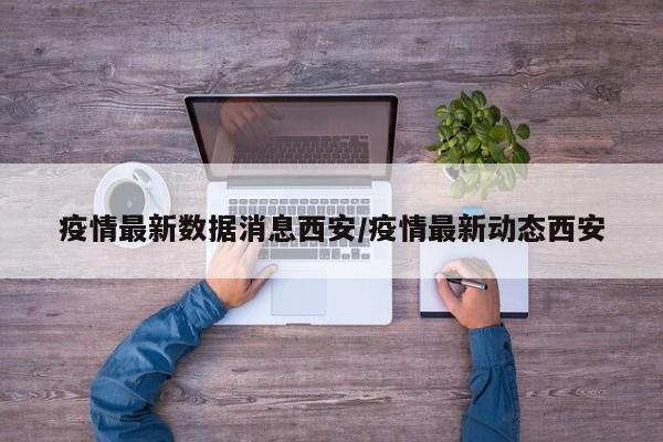 疫情最新数据消息西安/疫情最新动态西安