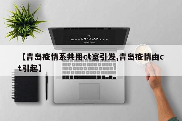 【青岛疫情系共用ct室引发,青岛疫情由ct引起】