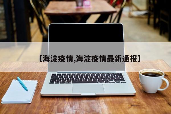 【海淀疫情,海淀疫情最新通报】