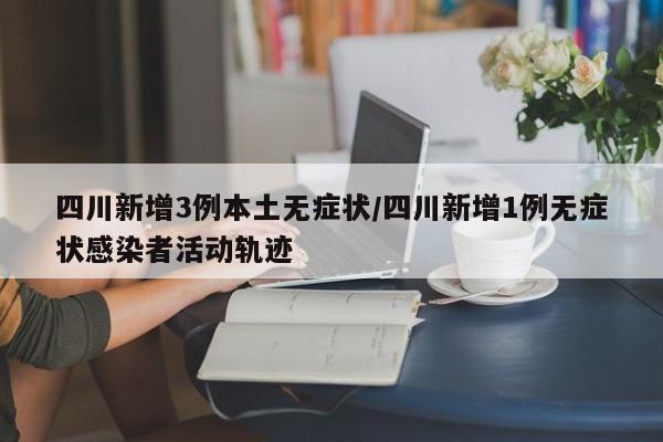 四川新增3例本土无症状/四川新增1例无症状感染者活动轨迹