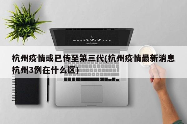 杭州疫情或已传至第三代(杭州疫情最新消息杭州3例在什么区)