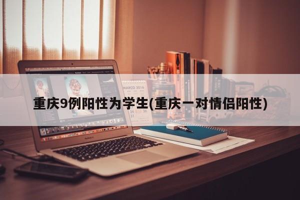 重庆9例阳性为学生(重庆一对情侣阳性)