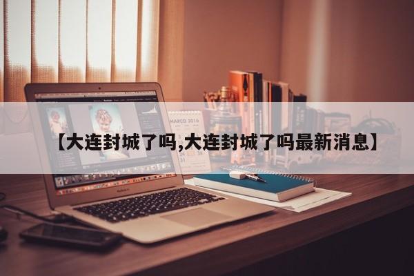 【大连封城了吗,大连封城了吗最新消息】