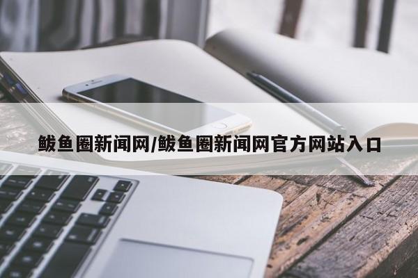 鲅鱼圈新闻网/鲅鱼圈新闻网官方网站入口