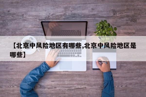 【北京中风险地区有哪些,北京中风险地区是哪些】