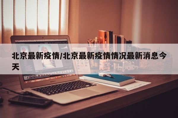 北京最新疫情/北京最新疫情情况最新消息今天